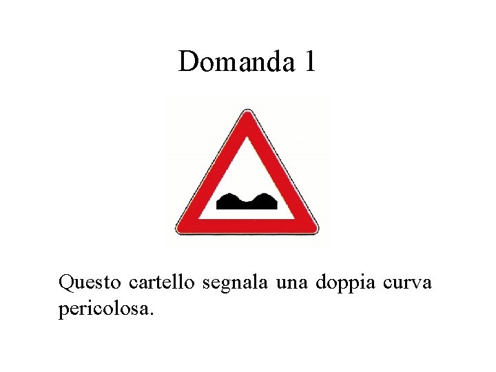 Domanda 1 Questo cartello segnala una doppia curva pericolosa. 