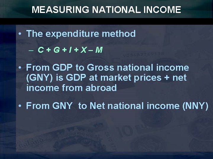 MEASURING NATIONAL INCOME • The expenditure method – C+G+I+X–M • From GDP to Gross