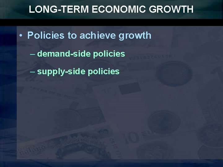 LONG-TERM ECONOMIC GROWTH • Policies to achieve growth – demand-side policies – supply-side policies