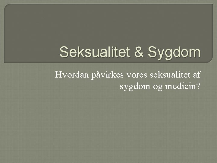 Seksualitet & Sygdom Hvordan påvirkes vores seksualitet af sygdom og medicin? 