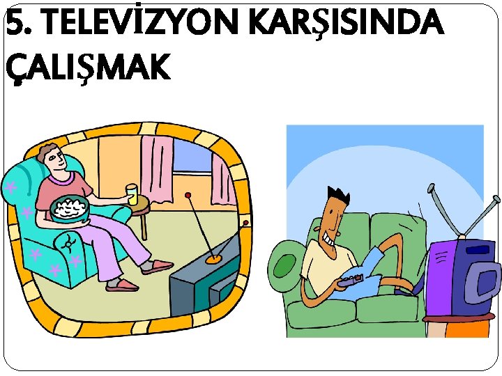 5. TELEVİZYON KARŞISINDA ÇALIŞMAK 