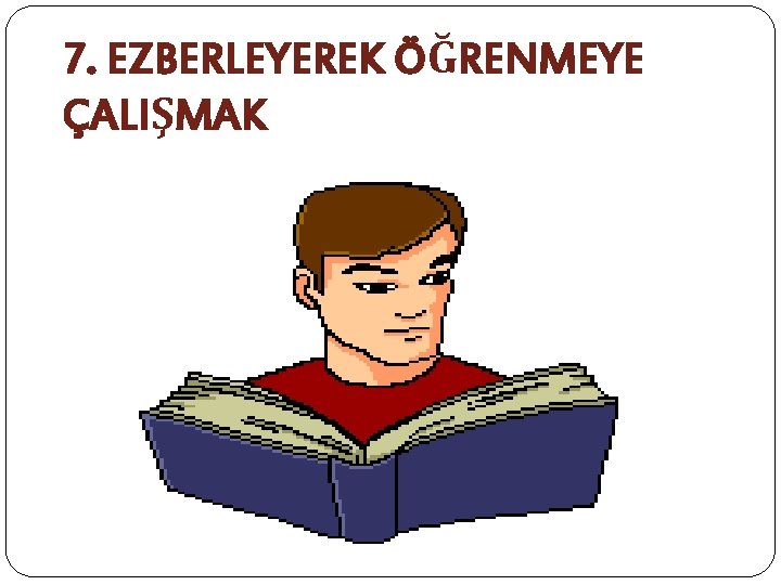 7. EZBERLEYEREK ÖĞRENMEYE ÇALIŞMAK 