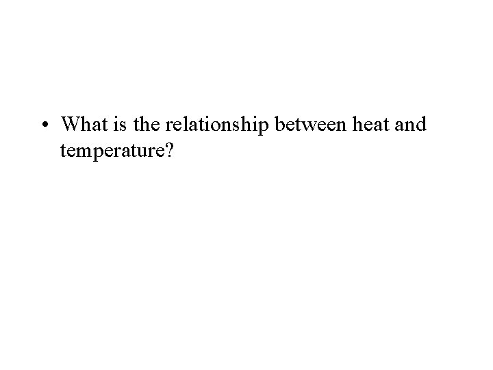  • What is the relationship between heat and temperature? 