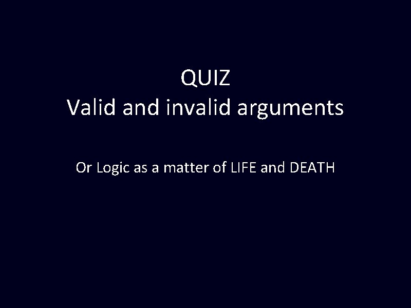 QUIZ Valid and invalid arguments Or Logic as a matter of LIFE and DEATH QUIZ Valid and invalid arguments Or Logic as a matter of LIFE and DEATH
