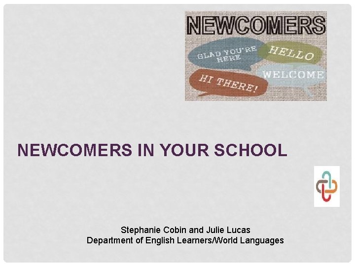 NEWCOMERS IN YOUR SCHOOL Stephanie Cobin and Julie Lucas Department of English Learners/World Languages