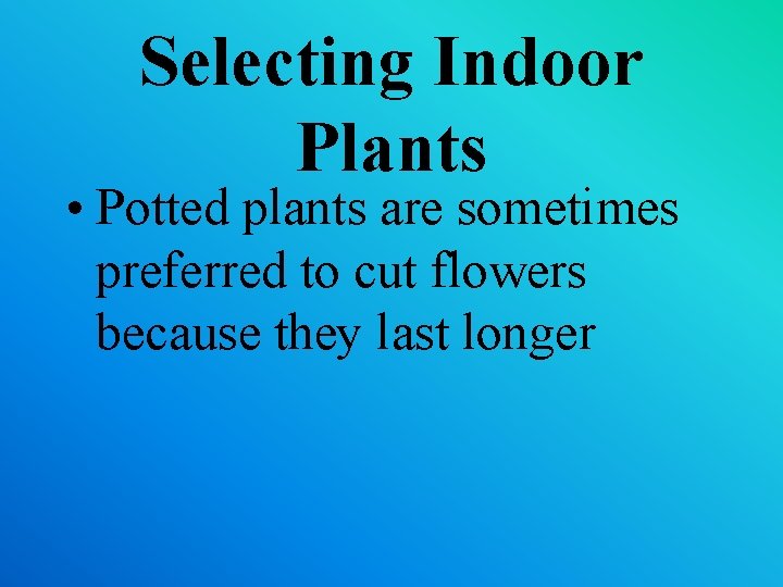 Selecting Indoor Plants • Potted plants are sometimes preferred to cut flowers because they