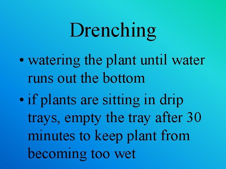 Drenching • watering the plant until water runs out the bottom • if plants