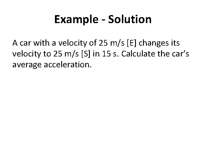 Example - Solution A car with a velocity of 25 m/s [E] changes its
