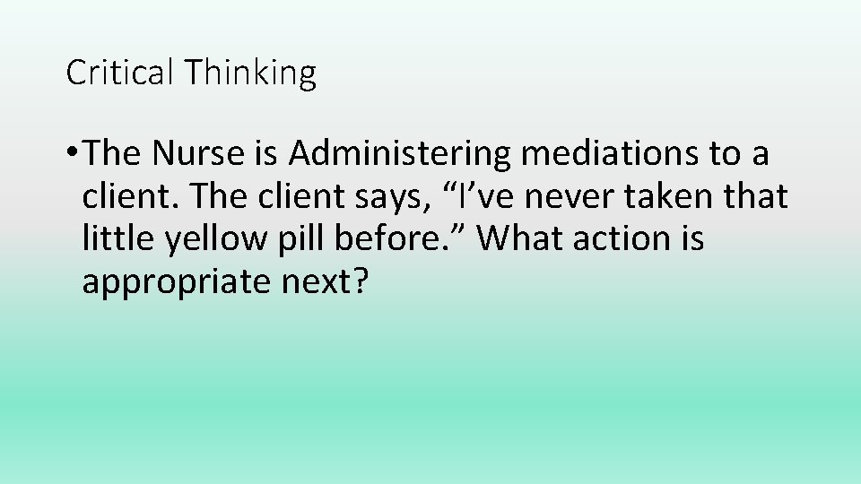 Critical Thinking • The Nurse is Administering mediations to a client. The client says,