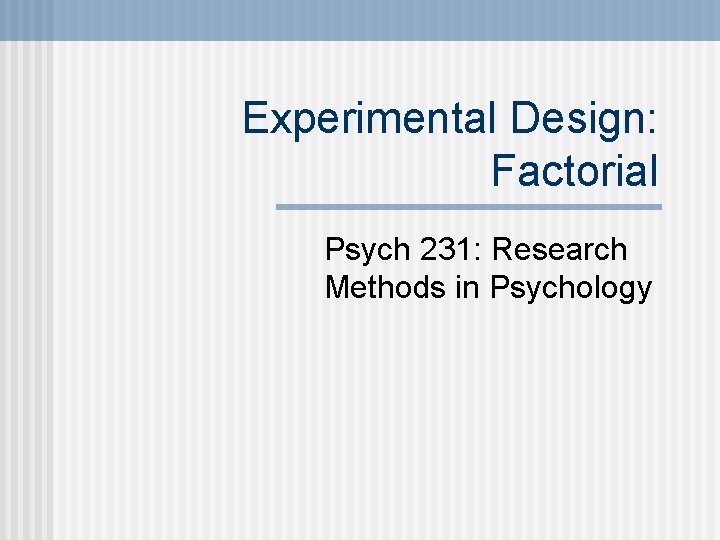 Experimental Design: Factorial Psych 231: Research Methods in Psychology 