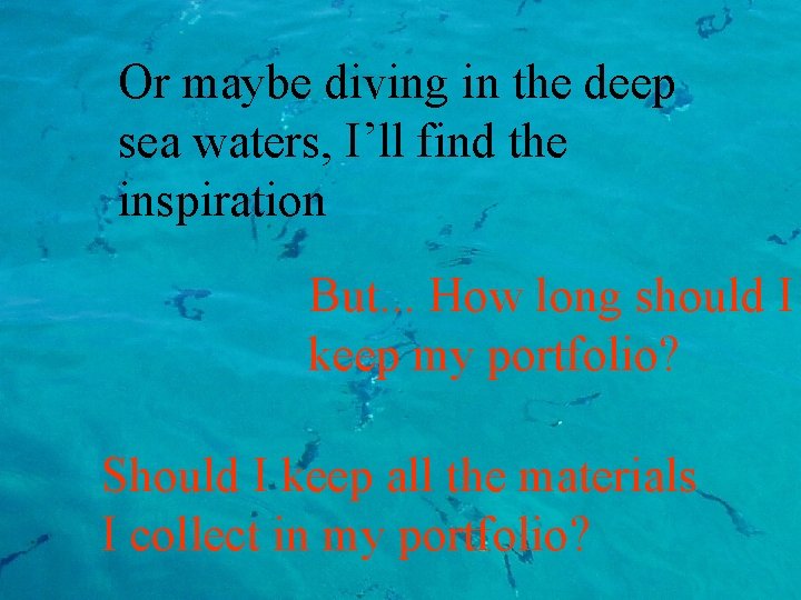 Or maybe diving in the deep sea waters, I’ll find the inspiration But. .