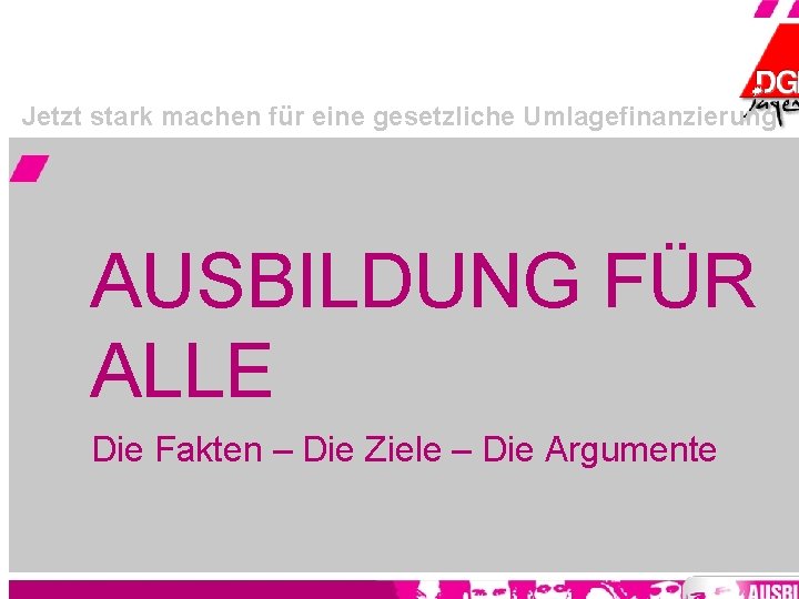 Jetzt stark machen für eine gesetzliche Umlagefinanzierung AUSBILDUNG FÜR ALLE Die Fakten – Die