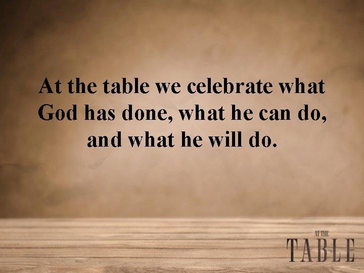 At the table we celebrate what God has done, what he can do, and