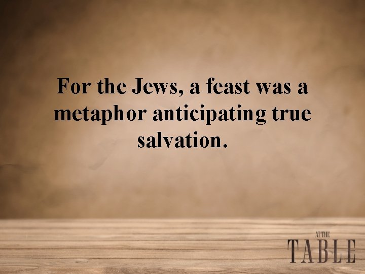 For the Jews, a feast was a metaphor anticipating true salvation. 