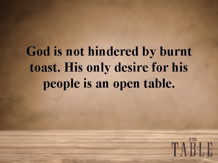 God is not hindered by burnt toast. His only desire for his people is