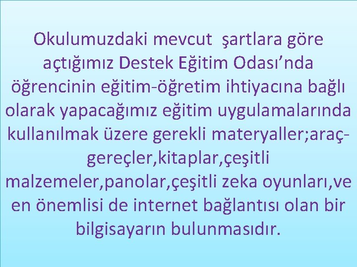 Okulumuzdaki mevcut şartlara göre açtığımız Destek Eğitim Odası’nda öğrencinin eğitim-öğretim ihtiyacına bağlı olarak yapacağımız