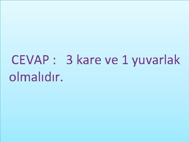 CEVAP : 3 kare ve 1 yuvarlak olmalıdır. 