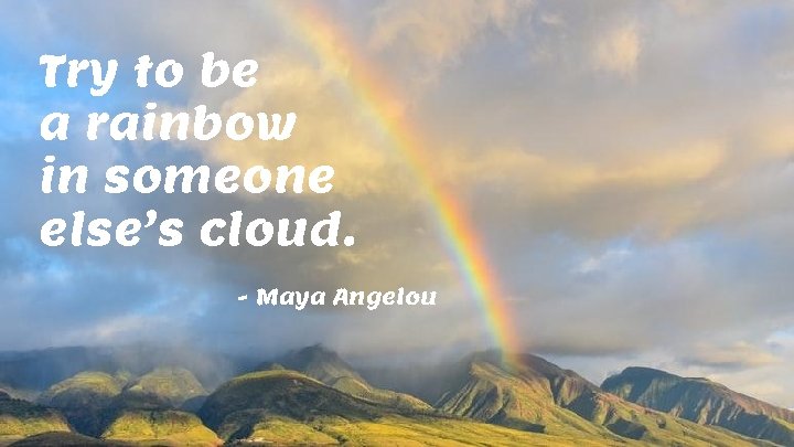 Try to be a rainbow in someone else’s cloud. - Maya Angelou 