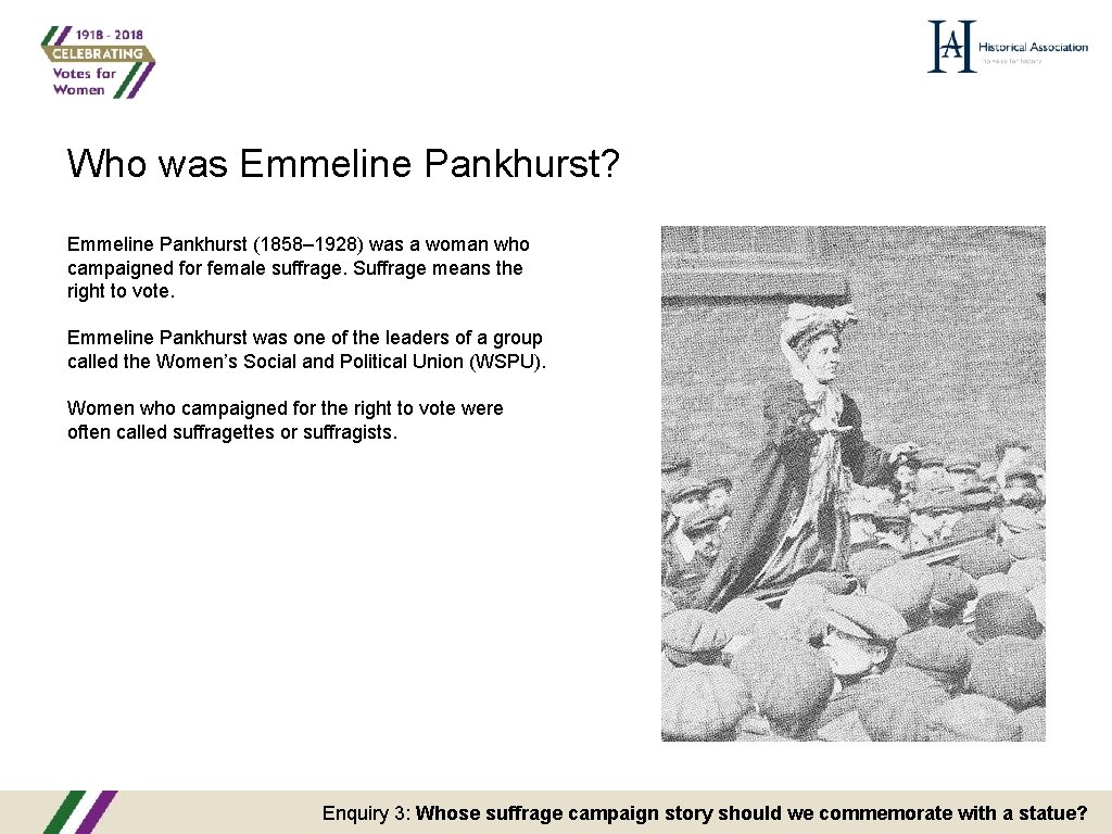Who was Emmeline Pankhurst? Emmeline Pankhurst (1858– 1928) was a woman who campaigned for