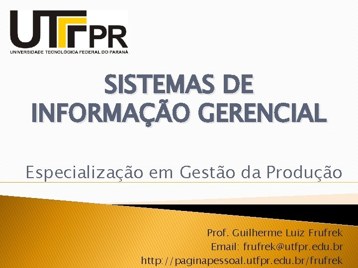 SISTEMAS DE INFORMAÇÃO GERENCIAL Especialização em Gestão da Produção Prof. Guilherme Luiz Frufrek Email: