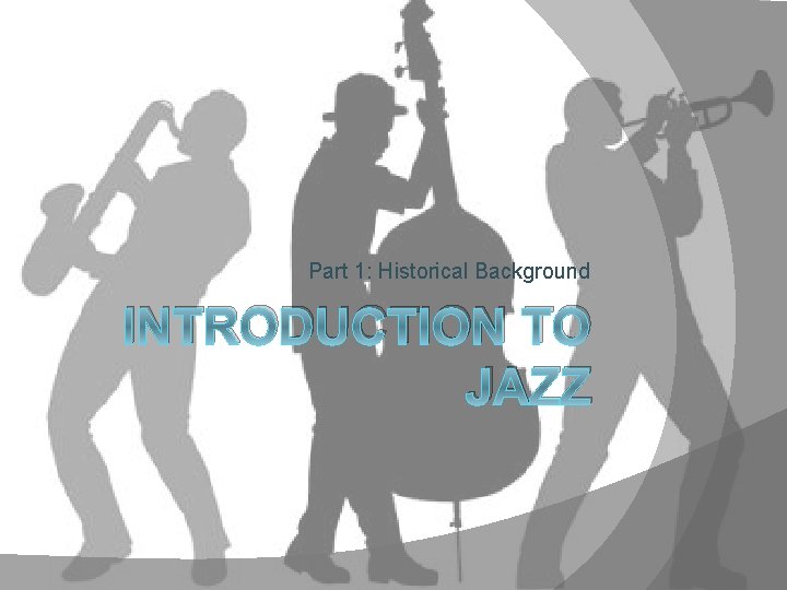 Part 1: Historical Background INTRODUCTION TO JAZZ 