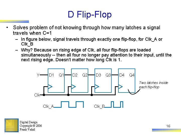 D Flip-Flop • Solves problem of not knowing through how many latches a signal
