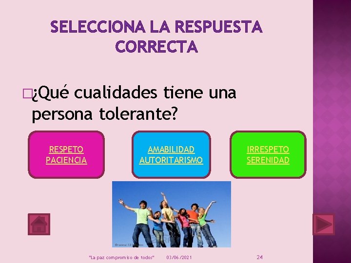 SELECCIONA LA RESPUESTA CORRECTA �¿Qué cualidades tiene una persona tolerante? RESPETO PACIENCIA AMABILIDAD AUTORITARISMO