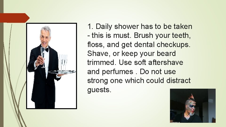 1. Daily shower has to be taken - this is must. Brush your teeth,