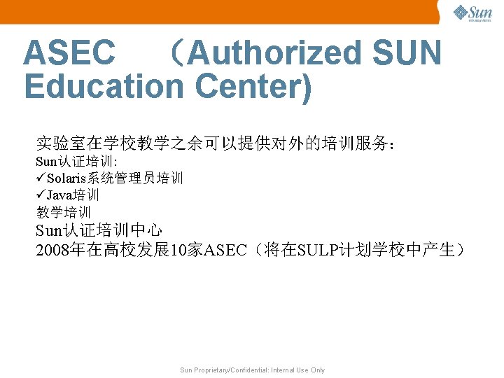 ASEC （Authorized SUN Education Center) 实验室在学校教学之余可以提供对外的培训服务： Sun认证培训: üSolaris系统管理员培训 üJava培训 教学培训 Sun认证培训中心 2008年在高校发展 10家ASEC（将在SULP计划学校中产生） Sun