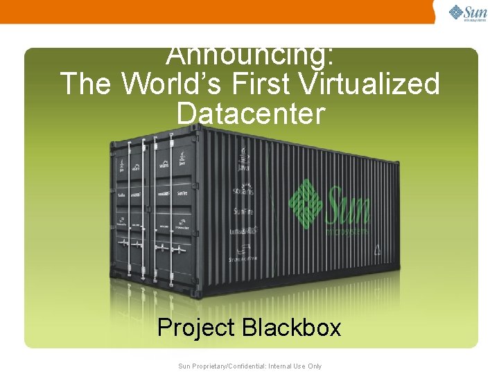 Announcing: The World’s First Virtualized Datacenter Project Blackbox Sun Proprietary/Confidential: Internal Use Only 