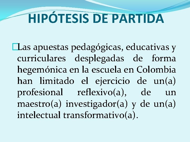 HIPÓTESIS DE PARTIDA �Las apuestas pedagógicas, educativas y curriculares desplegadas de forma hegemónica en