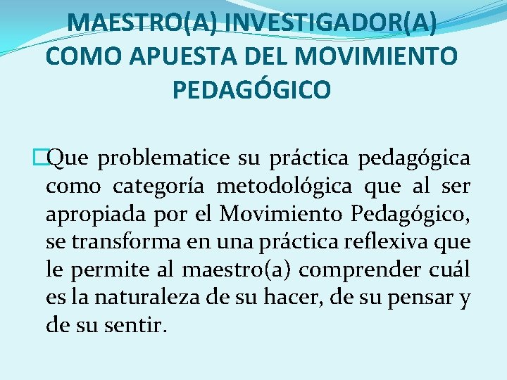 MAESTRO(A) INVESTIGADOR(A) COMO APUESTA DEL MOVIMIENTO PEDAGÓGICO �Que problematice su práctica pedagógica como categoría