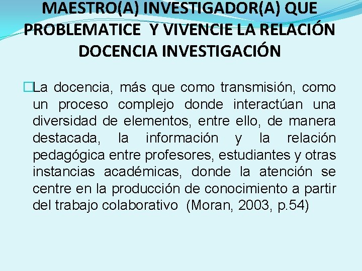 MAESTRO(A) INVESTIGADOR(A) QUE PROBLEMATICE Y VIVENCIE LA RELACIÓN DOCENCIA INVESTIGACIÓN �La docencia, más que