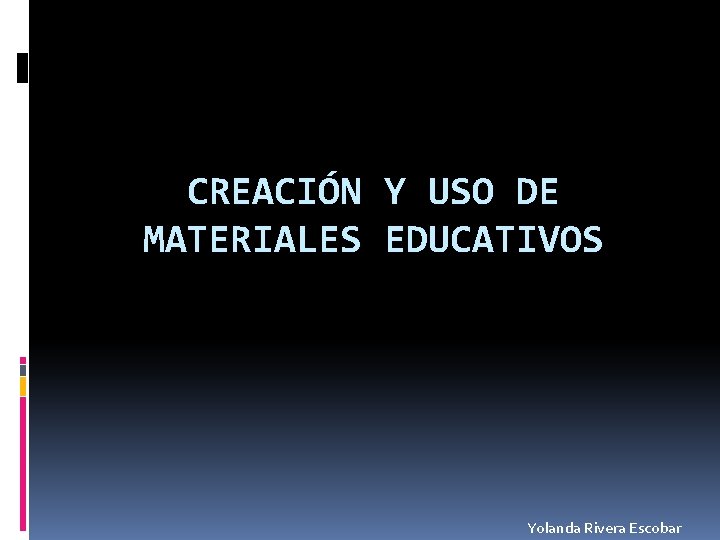 CREACIÓN Y USO DE MATERIALES EDUCATIVOS Yolanda Rivera Escobar 