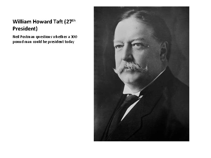 William Howard Taft (27 th President) Neil Postman questions whether a 300 pound man