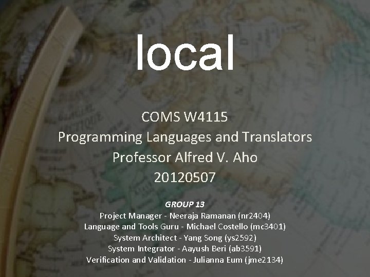 local COMS W 4115 Programming Languages and Translators Professor Alfred V. Aho 20120507 GROUP local COMS W 4115 Programming Languages and Translators Professor Alfred V. Aho 20120507 GROUP