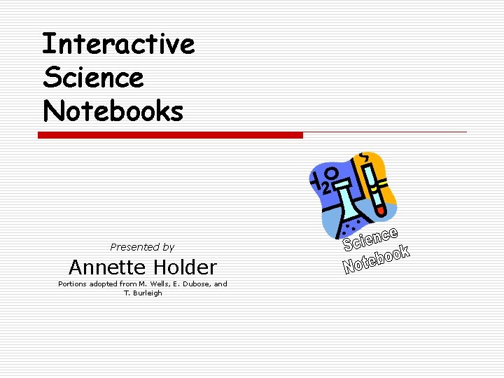 Interactive Science Notebooks Presented by Annette Holder Portions adopted from M. Wells, E. Dubose,