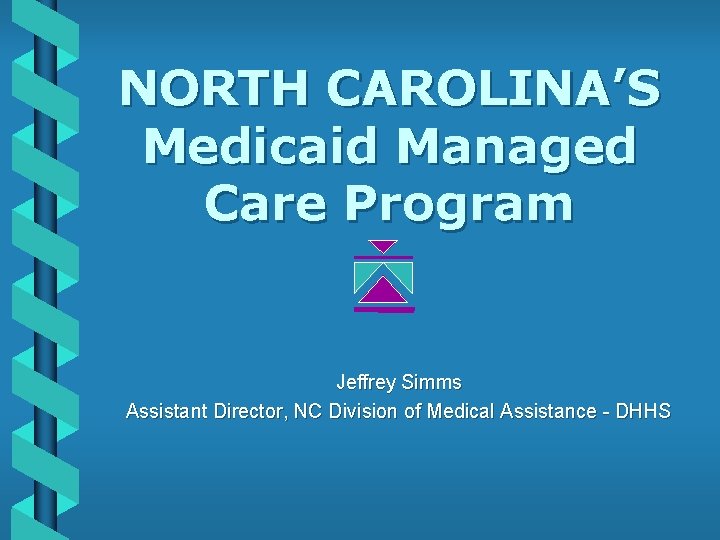 NORTH CAROLINA’S Medicaid Managed Care Program Jeffrey Simms Assistant Director, NC Division of Medical