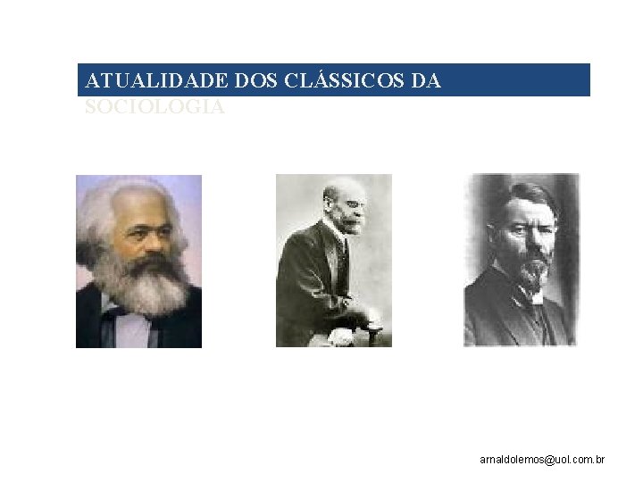 ATUALIDADE DOS CLÁSSICOS DA SOCIOLOGIA arnaldolemos@uol. com. br 