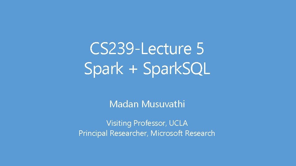 CS 239 -Lecture 5 Spark + Spark. SQL Madan Musuvathi Visiting Professor, UCLA Principal CS 239 -Lecture 5 Spark + Spark. SQL Madan Musuvathi Visiting Professor, UCLA Principal