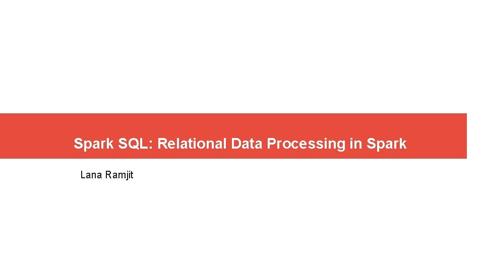 Spark SQL: Relational Data Processing in Spark Lana Ramjit Spark SQL: Relational Data Processing in Spark Lana Ramjit
