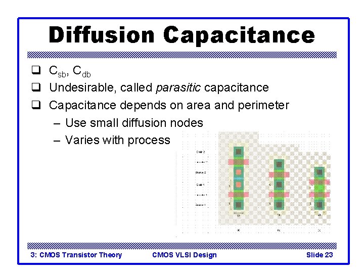 Diffusion Capacitance q Csb, Cdb q Undesirable, called parasitic capacitance q Capacitance depends on