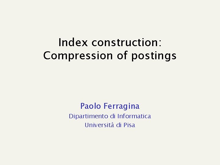 Index construction: Compression of postings Paolo Ferragina Dipartimento di Informatica Università di Pisa 
