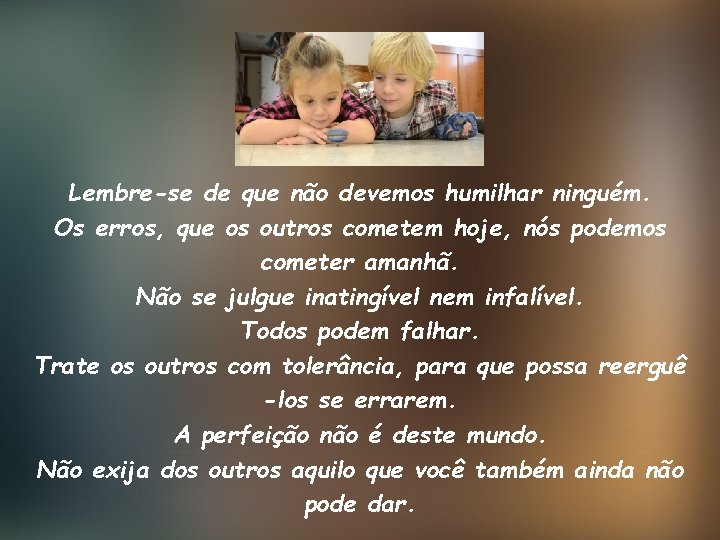Lembre-se de que não devemos humilhar ninguém. Os erros, que os outros cometem hoje,