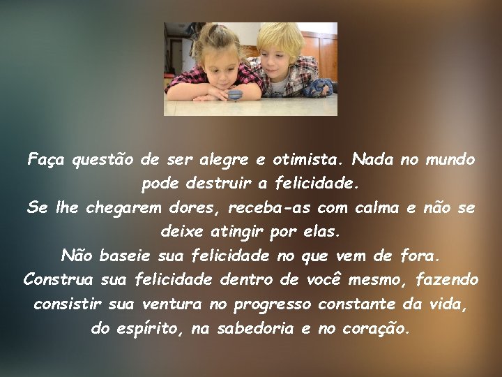 Faça questão de ser alegre e otimista. Nada no mundo pode destruir a felicidade.