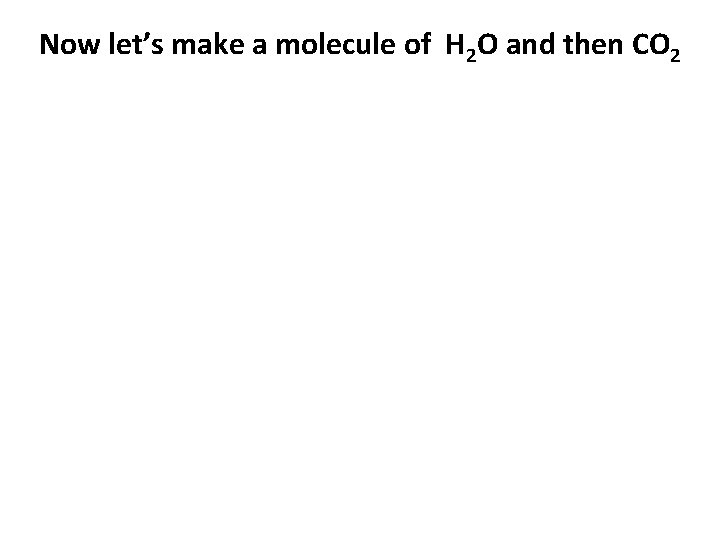 Now let’s make a molecule of H 2 O and then CO 2 