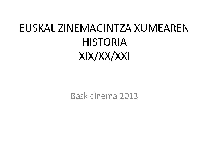 EUSKAL ZINEMAGINTZA XUMEAREN HISTORIA XIX/XX/XXI Bask cinema 2013 