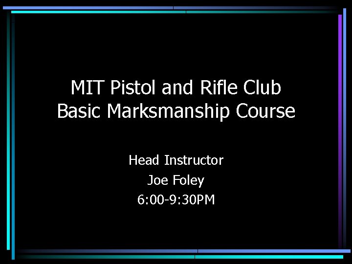 MIT Pistol and Rifle Club Basic Marksmanship Course Head Instructor Joe Foley 6: 00