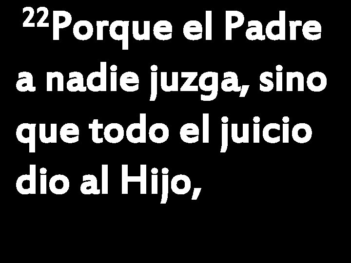 22 Porque el Padre a nadie juzga, sino que todo el juicio dio al 22 Porque el Padre a nadie juzga, sino que todo el juicio dio al