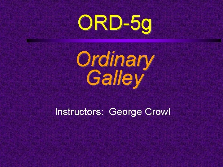 ORD-5 g Ordinary Galley Instructors: George Crowl 